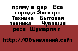 приму в дар - Все города Электро-Техника » Бытовая техника   . Чувашия респ.,Шумерля г.